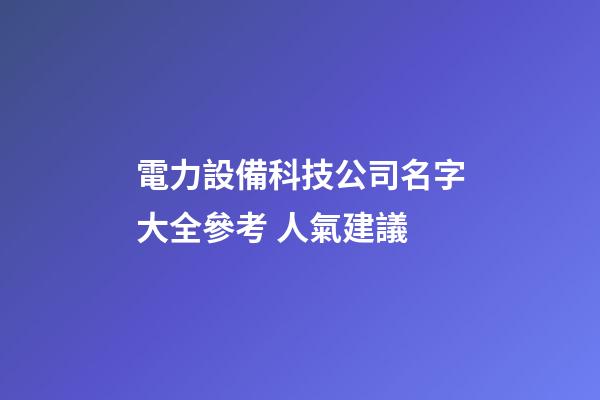 電力設備科技公司名字大全參考 人氣建議-第1張-公司起名-玄機派